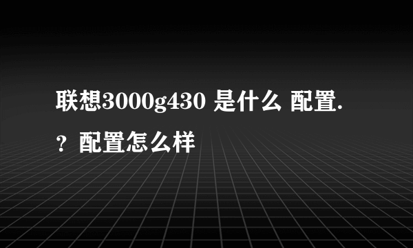 联想3000g430 是什么 配置.？配置怎么样