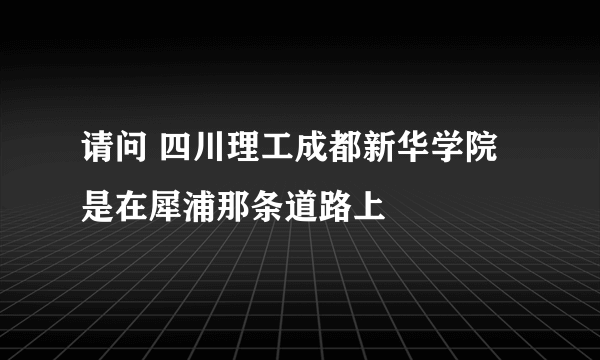 请问 四川理工成都新华学院 是在犀浦那条道路上