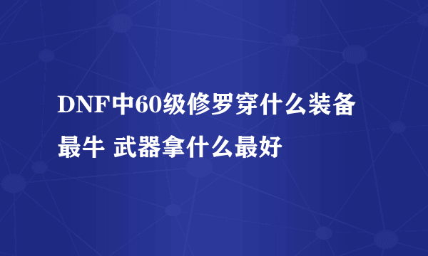 DNF中60级修罗穿什么装备最牛 武器拿什么最好