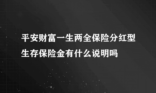 平安财富一生两全保险分红型生存保险金有什么说明吗