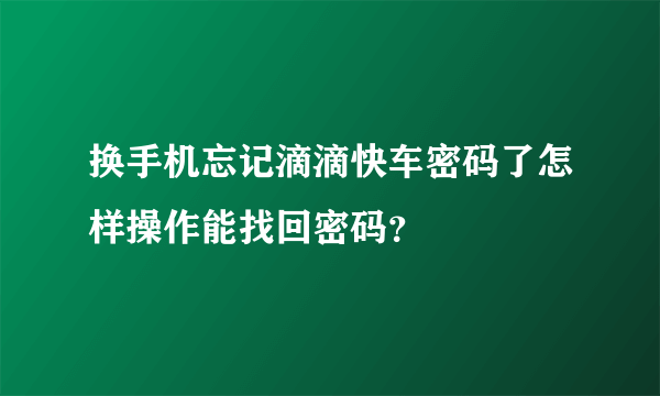 换手机忘记滴滴快车密码了怎样操作能找回密码？