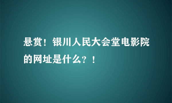 悬赏！银川人民大会堂电影院的网址是什么？！