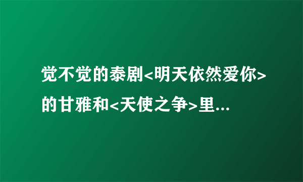 觉不觉的泰剧<明天依然爱你>的甘雅和<天使之争>里的女主角长的很像?