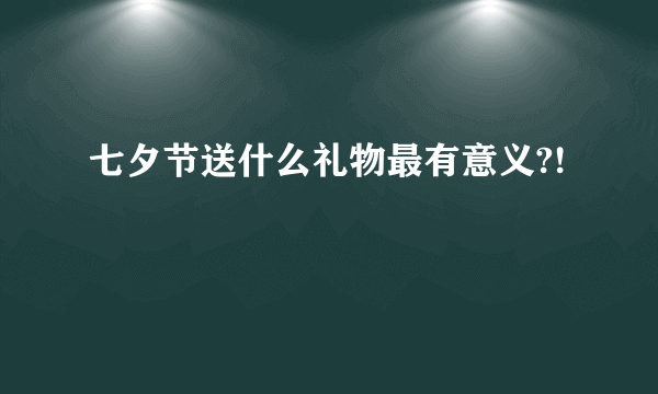 七夕节送什么礼物最有意义?!