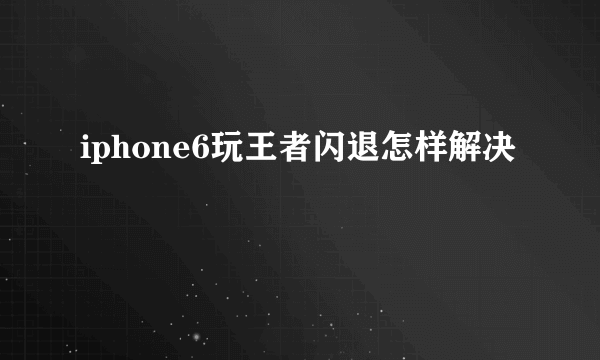 iphone6玩王者闪退怎样解决