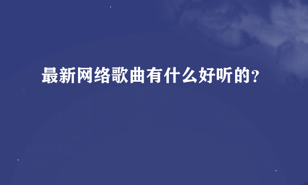 最新网络歌曲有什么好听的？