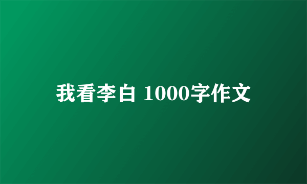 我看李白 1000字作文