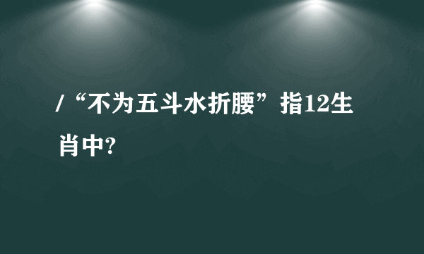 /“不为五斗水折腰”指12生肖中?