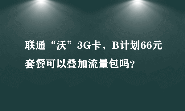 联通“沃”3G卡，B计划66元套餐可以叠加流量包吗？