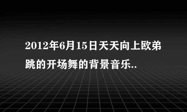 2012年6月15日天天向上欧弟跳的开场舞的背景音乐..