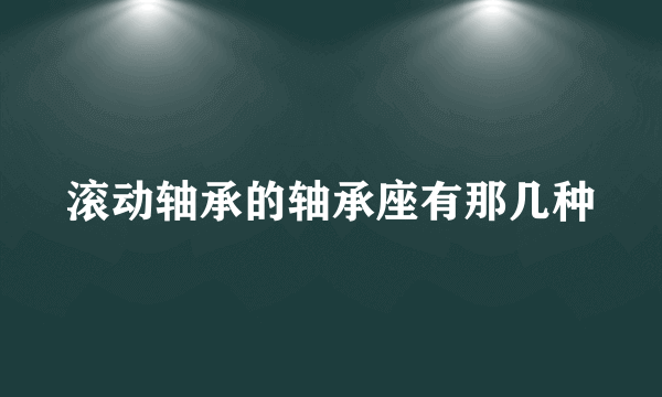 滚动轴承的轴承座有那几种