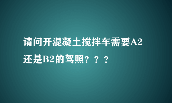 请问开混凝土搅拌车需要A2还是B2的驾照？？？