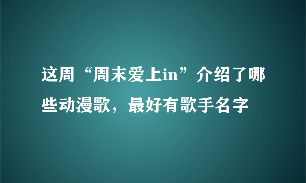 这周“周末爱上in”介绍了哪些动漫歌，最好有歌手名字