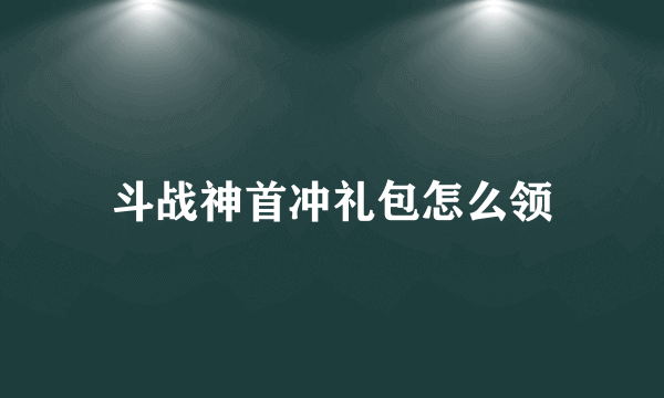 斗战神首冲礼包怎么领