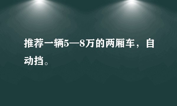 推荐一辆5—8万的两厢车，自动挡。