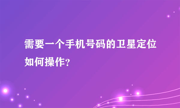 需要一个手机号码的卫星定位如何操作？