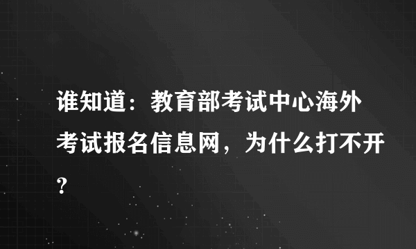 谁知道：教育部考试中心海外考试报名信息网，为什么打不开？