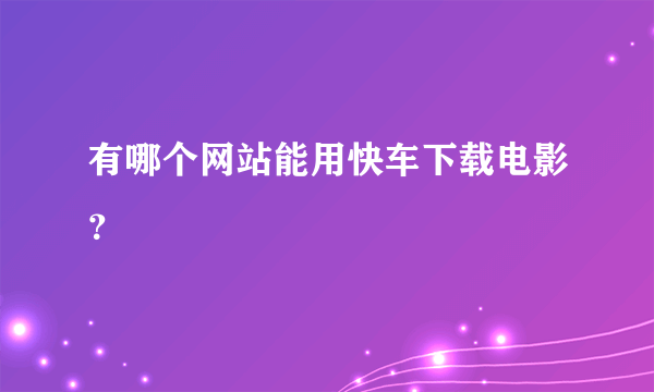 有哪个网站能用快车下载电影？