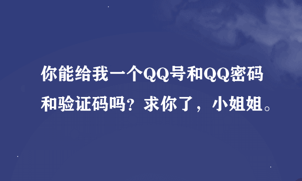 你能给我一个QQ号和QQ密码和验证码吗？求你了，小姐姐。