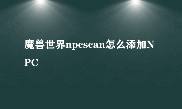 魔兽世界npcscan怎么添加NPC