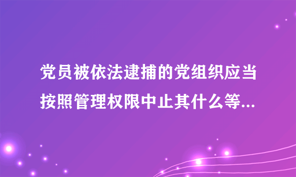 党员被依法逮捕的党组织应当按照管理权限中止其什么等党员权利