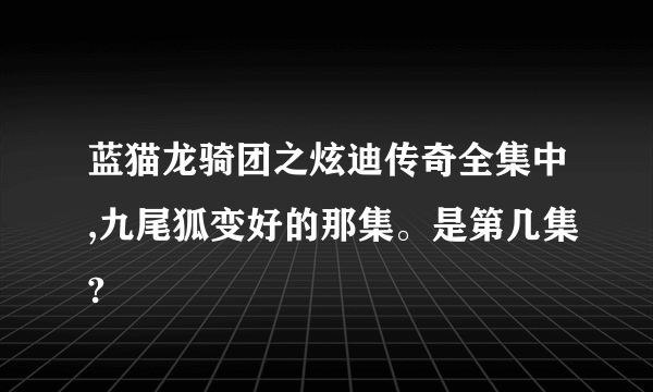 蓝猫龙骑团之炫迪传奇全集中,九尾狐变好的那集。是第几集?