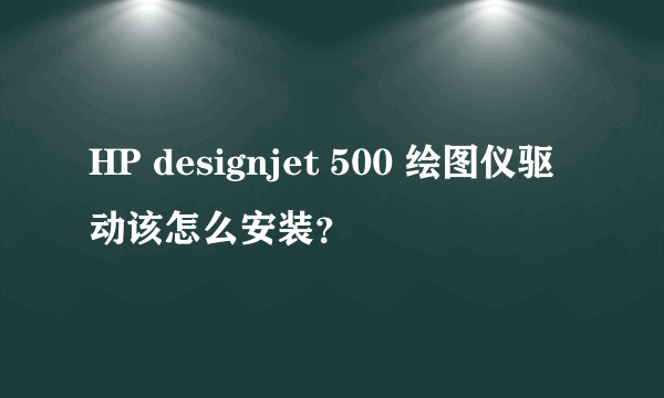 HP designjet 500 绘图仪驱动该怎么安装？