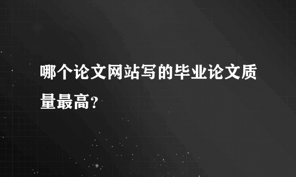 哪个论文网站写的毕业论文质量最高？