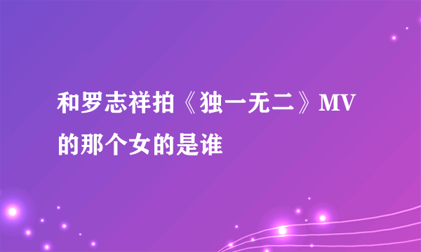 和罗志祥拍《独一无二》MV的那个女的是谁