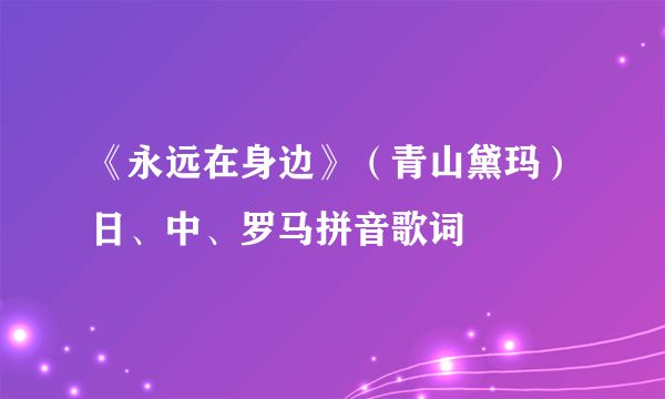 《永远在身边》（青山黛玛）日、中、罗马拼音歌词