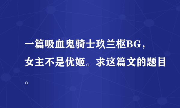 一篇吸血鬼骑士玖兰枢BG，女主不是优姬。求这篇文的题目。