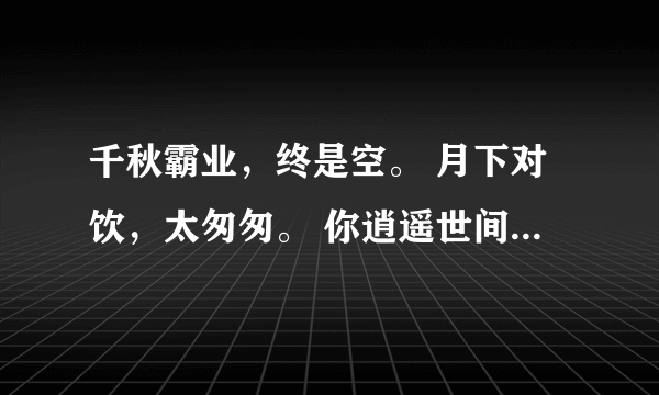 千秋霸业，终是空。 月下对饮，太匆匆。 你逍遥世间，为忠，为义，为苍穹。 我放下江湖，为真，为爱