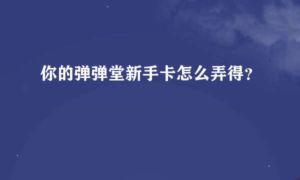 你的弹弹堂新手卡怎么弄得？