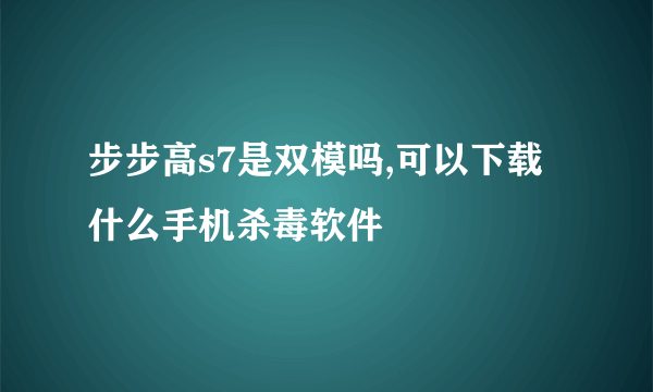 步步高s7是双模吗,可以下载什么手机杀毒软件