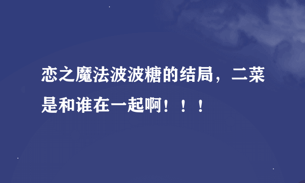 恋之魔法波波糖的结局，二菜是和谁在一起啊！！！