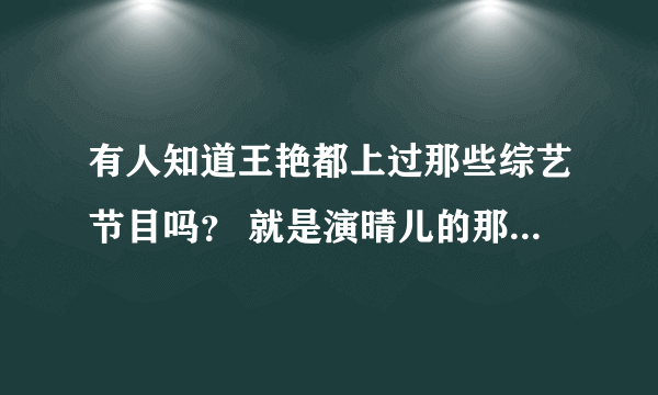 有人知道王艳都上过那些综艺节目吗？ 就是演晴儿的那个 别给弄cole