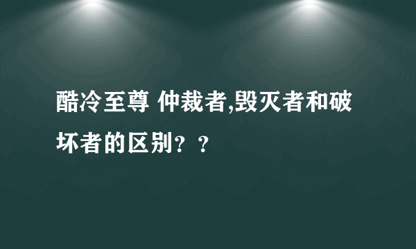 酷冷至尊 仲裁者,毁灭者和破坏者的区别？？