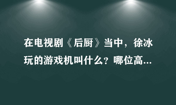 在电视剧《后厨》当中，徐冰玩的游戏机叫什么？哪位高人告诉一下，谢谢！