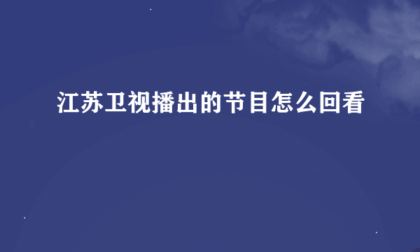 江苏卫视播出的节目怎么回看