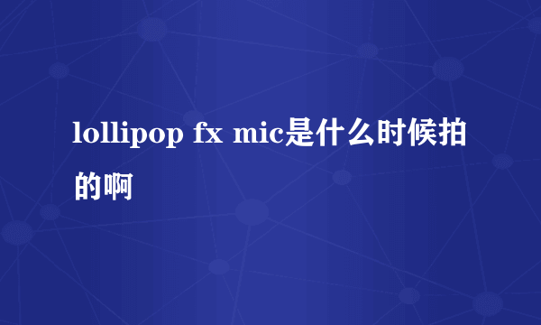 lollipop fx mic是什么时候拍的啊