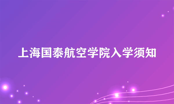 上海国泰航空学院入学须知