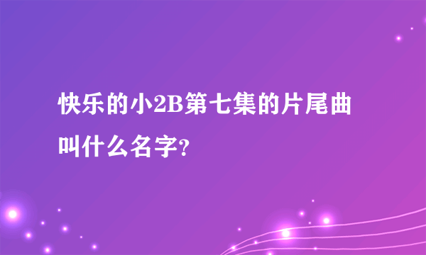 快乐的小2B第七集的片尾曲叫什么名字？