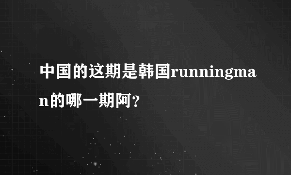 中国的这期是韩国runningman的哪一期阿？