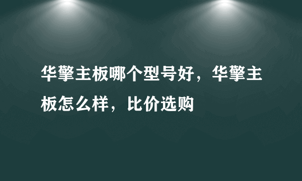 华擎主板哪个型号好，华擎主板怎么样，比价选购