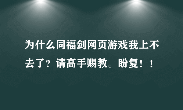 为什么同福剑网页游戏我上不去了？请高手赐教。盼复！！