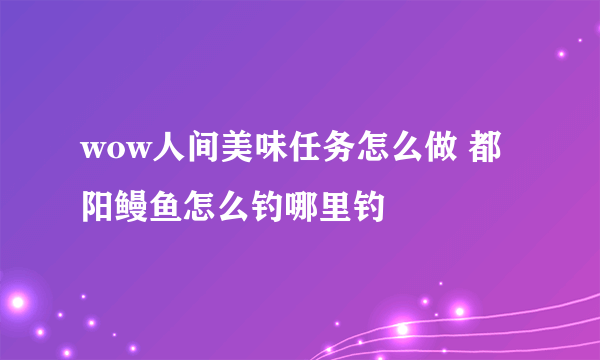 wow人间美味任务怎么做 都阳鳗鱼怎么钓哪里钓