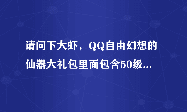 请问下大虾，QQ自由幻想的仙器大礼包里面包含50级的那些装备？包括武器在内吗？谢谢！