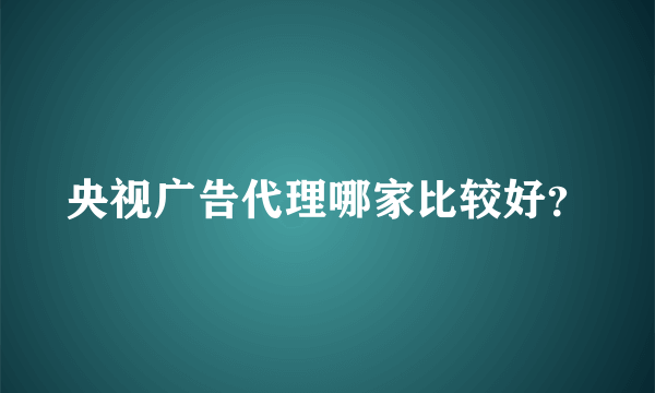 央视广告代理哪家比较好？