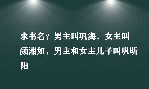 求书名？男主叫巩海，女主叫颜湘如，男主和女主儿子叫巩昕阳