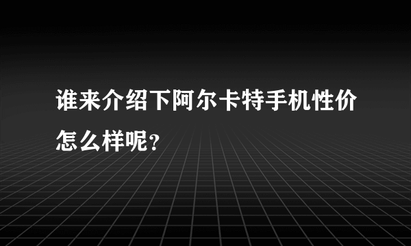 谁来介绍下阿尔卡特手机性价怎么样呢？